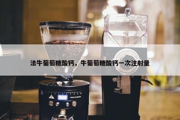 法牛葡萄糖酸钙，牛葡萄糖酸钙一次注射量