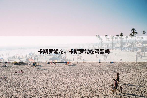 卡斯罗能吃，卡斯罗能吃鸡蛋吗