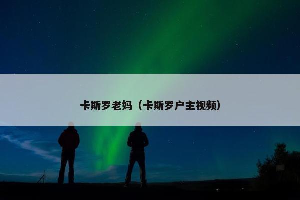 卡斯罗老妈（卡斯罗户主视频）