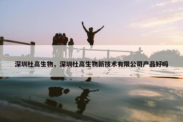 深圳杜高生物，深圳杜高生物新技术有限公司产品好吗