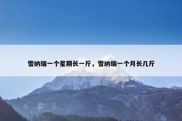 雪纳瑞一个星期长一斤，雪纳瑞一个月长几斤