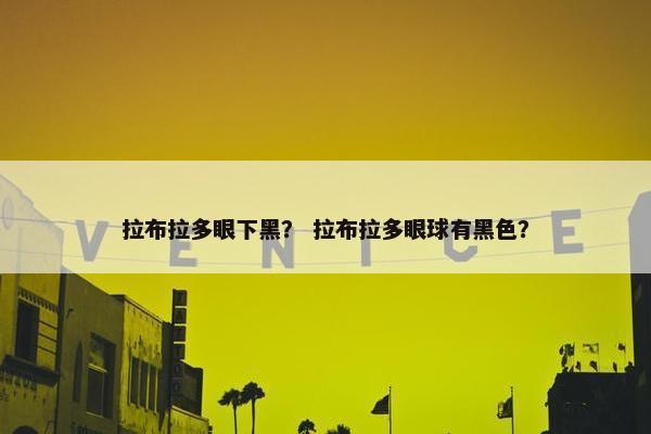 拉布拉多眼下黑？ 拉布拉多眼球有黑色？