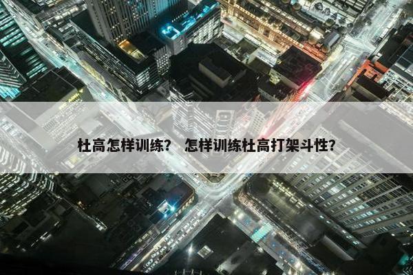 杜高怎样训练？ 怎样训练杜高打架斗性？