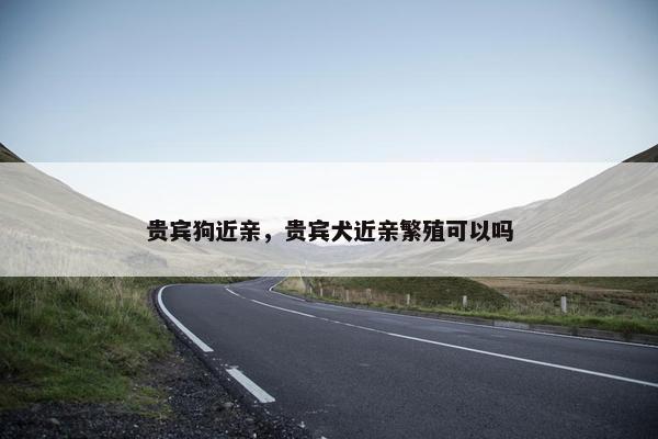 贵宾狗近亲，贵宾犬近亲繁殖可以吗