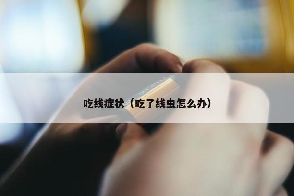 吃线症状（吃了线虫怎么办）