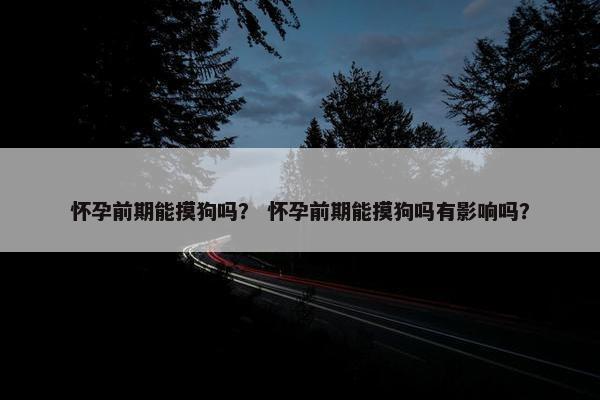 怀孕前期能摸狗吗？ 怀孕前期能摸狗吗有影响吗？