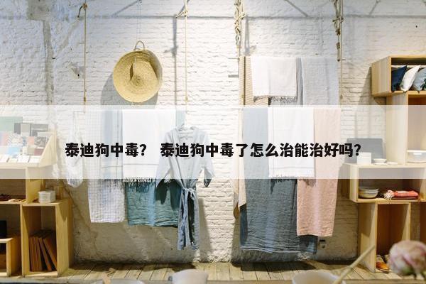 泰迪狗中毒？ 泰迪狗中毒了怎么治能治好吗？