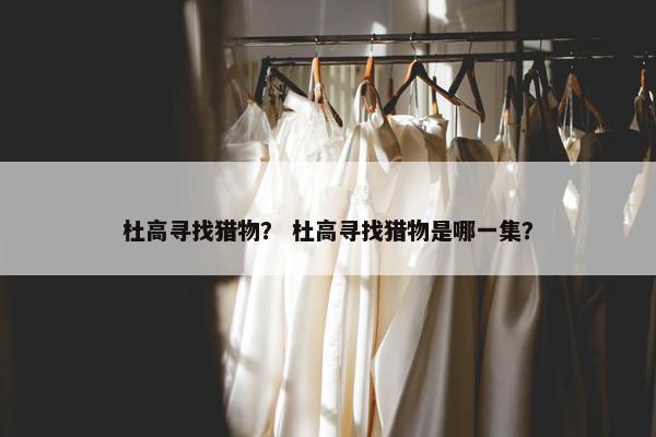 杜高寻找猎物？ 杜高寻找猎物是哪一集？