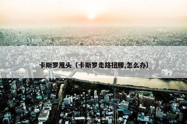 卡斯罗甩头（卡斯罗走路扭腰,怎么办）