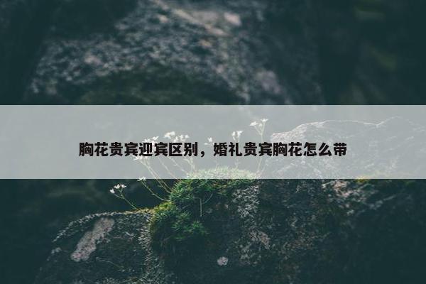 胸花贵宾迎宾区别，婚礼贵宾胸花怎么带