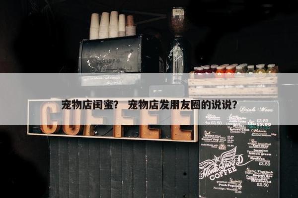 宠物店闺蜜？ 宠物店发朋友圈的说说？