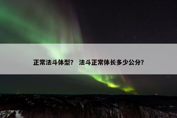 正常法斗体型？ 法斗正常体长多少公分？