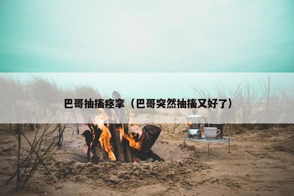 巴哥抽搐痉挛（巴哥突然抽搐又好了）
