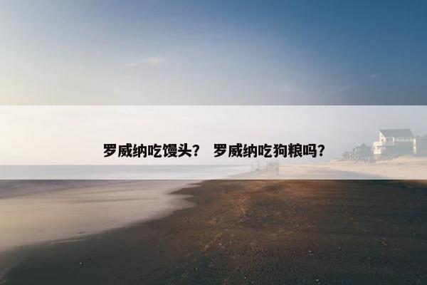 罗威纳吃馒头？ 罗威纳吃狗粮吗？