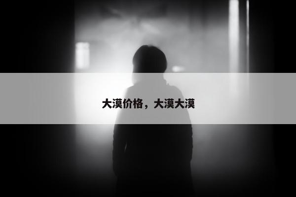 大漠价格，大漠大漠