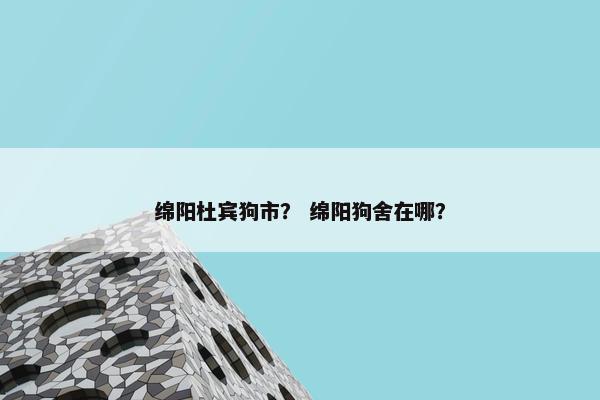 绵阳杜宾狗市？ 绵阳狗舍在哪？