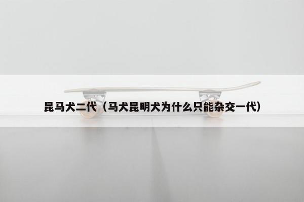 昆马犬二代（马犬昆明犬为什么只能杂交一代）