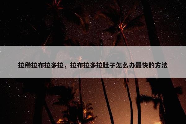 拉稀拉布拉多拉，拉布拉多拉肚子怎么办最快的方法