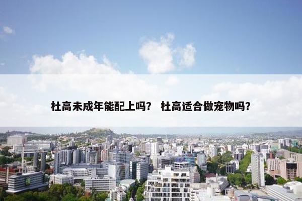 杜高未成年能配上吗？ 杜高适合做宠物吗？