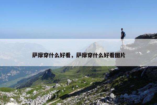 萨摩穿什么好看，萨摩穿什么好看图片