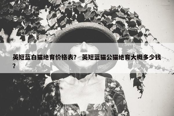 英短蓝白猫绝育价格表？ 英短蓝猫公猫绝育大概多少钱？