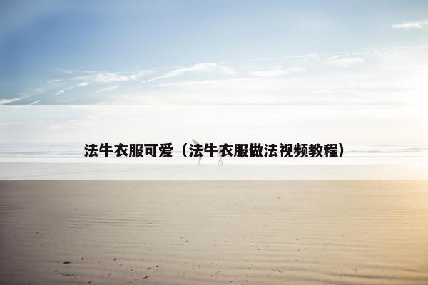 法牛衣服可爱（法牛衣服做法视频教程）