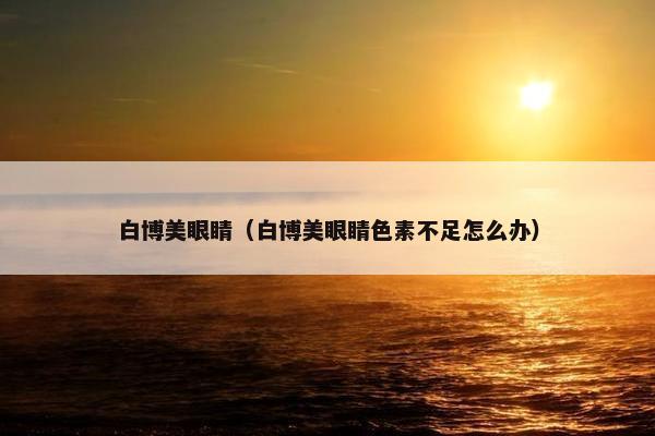 白博美眼睛（白博美眼睛色素不足怎么办）