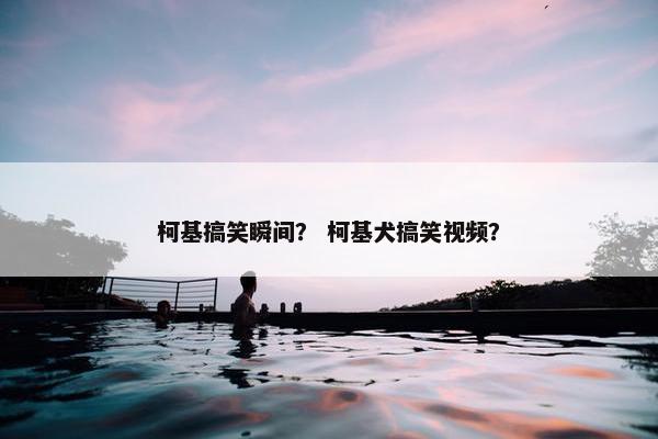 柯基搞笑瞬间？ 柯基犬搞笑视频？