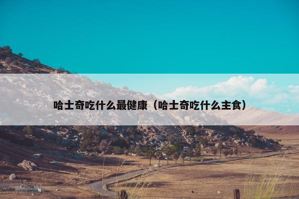 哈士奇吃什么最健康（哈士奇吃什么主食）