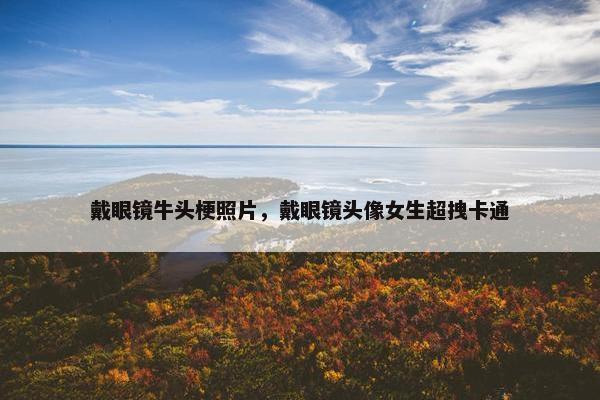 戴眼镜牛头梗照片，戴眼镜头像女生超拽卡通