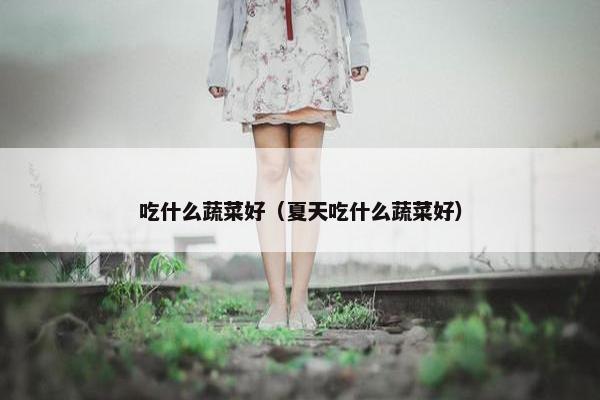 吃什么蔬菜好（夏天吃什么蔬菜好）