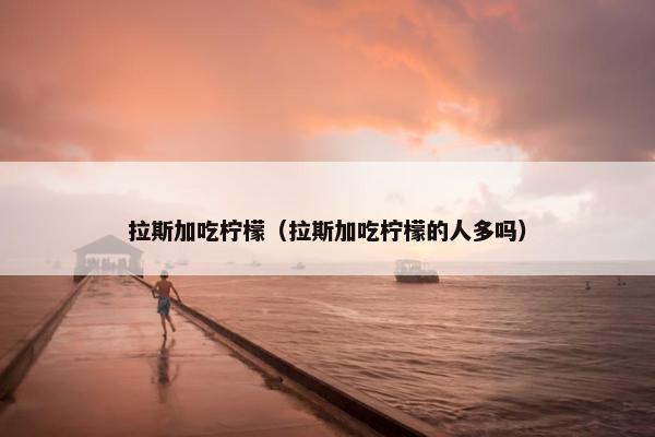 拉斯加吃柠檬（拉斯加吃柠檬的人多吗）
