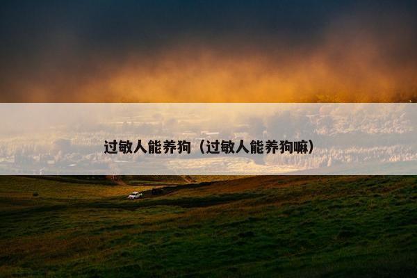 过敏人能养狗（过敏人能养狗嘛）