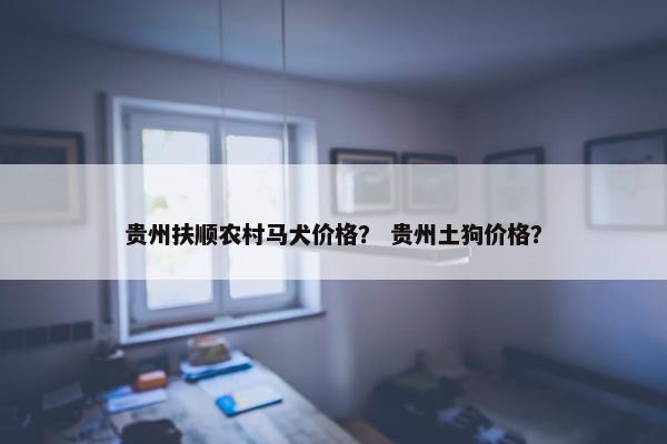 贵州扶顺农村马犬价格？ 贵州土狗价格？