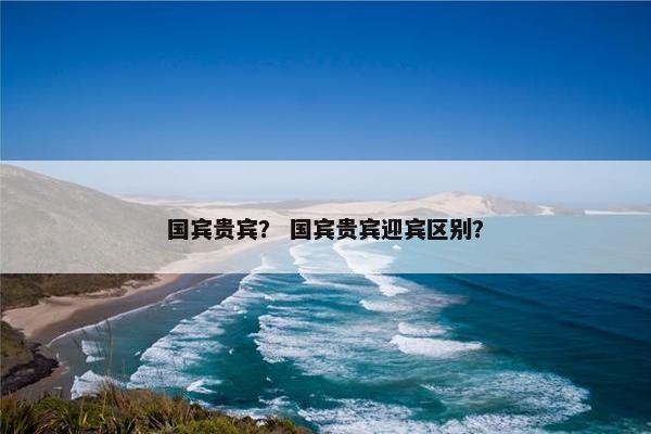国宾贵宾？ 国宾贵宾迎宾区别？