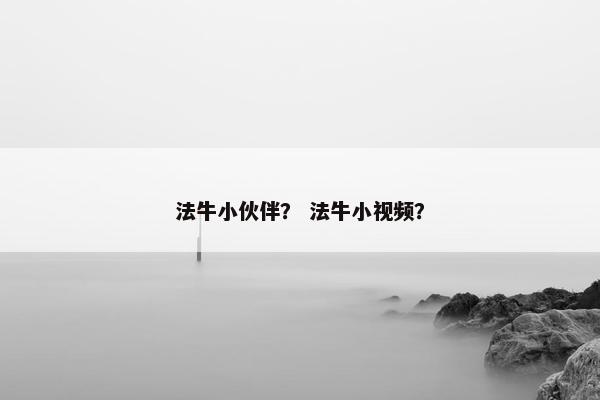 法牛小伙伴？ 法牛小视频？