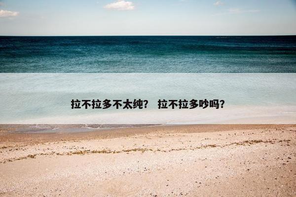 拉不拉多不太纯？ 拉不拉多吵吗？
