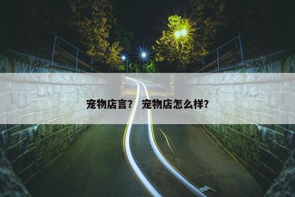 宠物店言？ 宠物店怎么样？