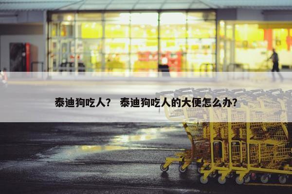 泰迪狗吃人？ 泰迪狗吃人的大便怎么办？