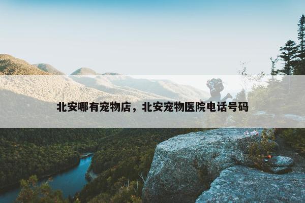 北安哪有宠物店，北安宠物医院电话号码