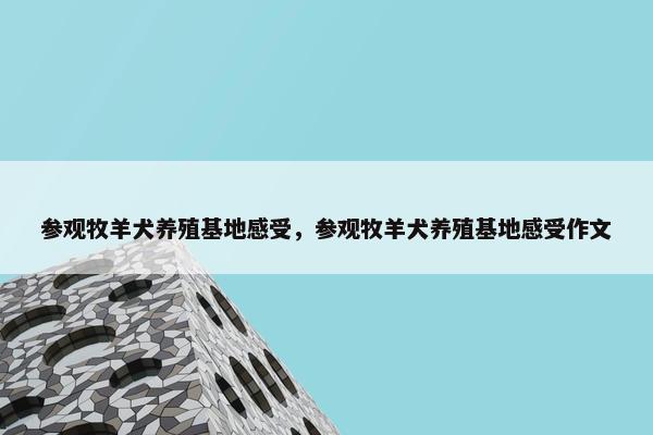 参观牧羊犬养殖基地感受，参观牧羊犬养殖基地感受作文