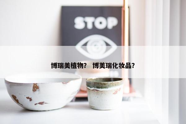 博瑞美植物？ 博美瑞化妆品？