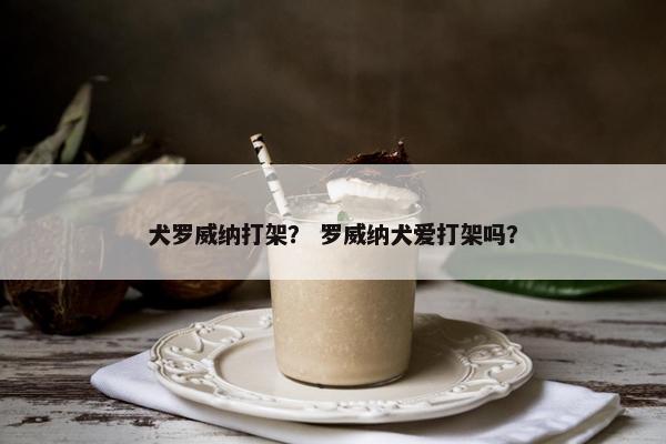 犬罗威纳打架？ 罗威纳犬爱打架吗？