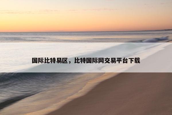 国际比特易区，比特国际网交易平台下载