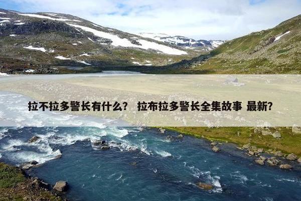 拉不拉多警长有什么？ 拉布拉多警长全集故事 最新？