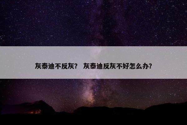 灰泰迪不反灰？ 灰泰迪反灰不好怎么办？