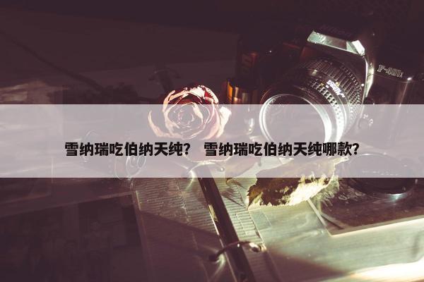 雪纳瑞吃伯纳天纯？ 雪纳瑞吃伯纳天纯哪款？