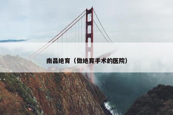 南昌绝育（做绝育手术的医院）