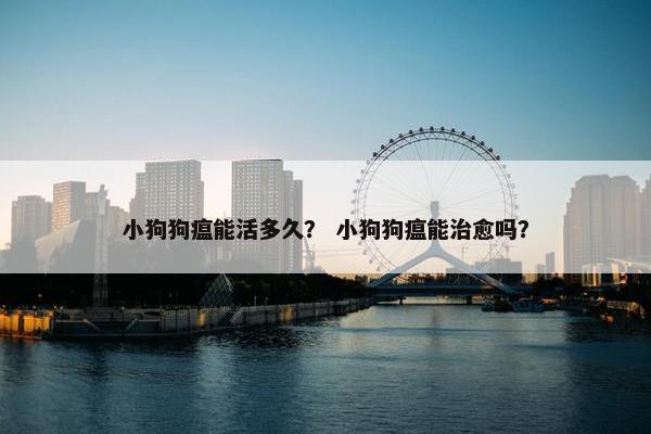 小狗狗瘟能活多久？ 小狗狗瘟能治愈吗？