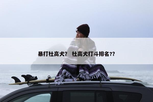 暴打杜高犬？ 杜高犬打斗排名?？